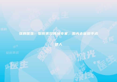 张辉医生：整形美容领域专家，激光去雀斑手术达人
