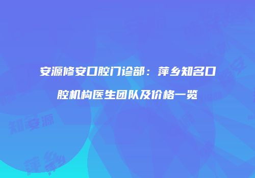 安源修安口腔门诊部：萍乡知名口腔机构医生团队及价格一览