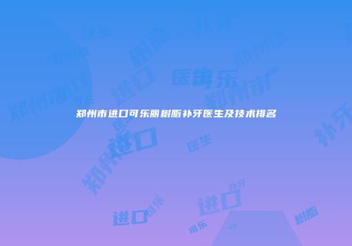 郑州市进口可乐丽树脂补牙医生及技术排名
