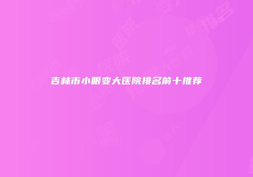 吉林市小眼变大医院排名前十推荐