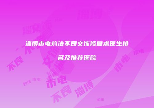 淄博市电灼法不良文饰修复术医生排名及推荐医院