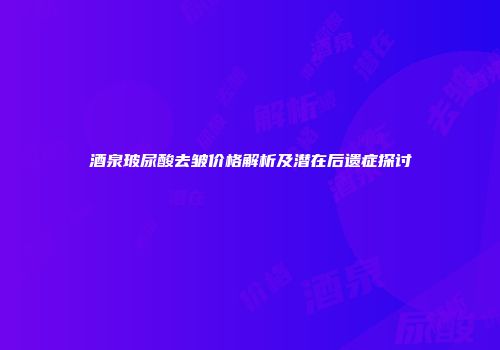 酒泉玻尿酸去皱价格解析及潜在后遗症探讨