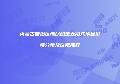 内蒙古自治区玻尿酸垫太阳穴项目价格分析及医院推荐