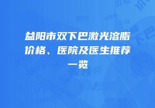 益阳市双下巴激光溶脂价格、医院及医生推荐一览