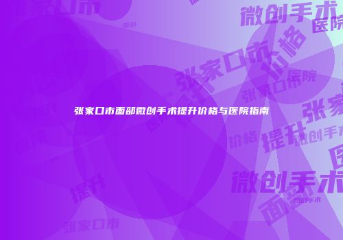 张家口市面部微创手术提升价格与医院指南