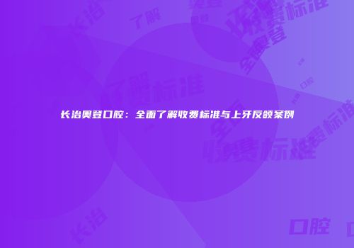 长治奥登口腔：全面了解收费标准与上牙反颌案例