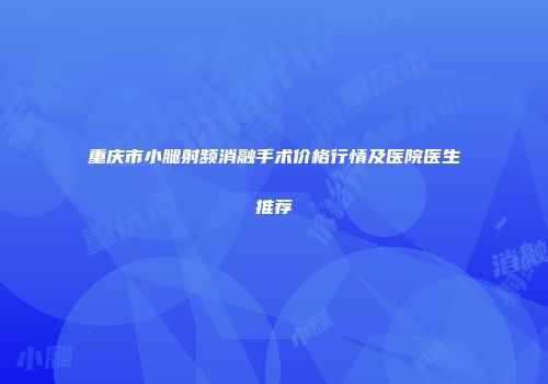重庆市小腿射频消融手术价格行情及医院医生推荐