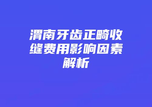 渭南牙齿正畸收缝费用影响因素解析