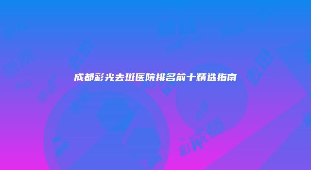 成都彩光去斑医院排名前十精选指南