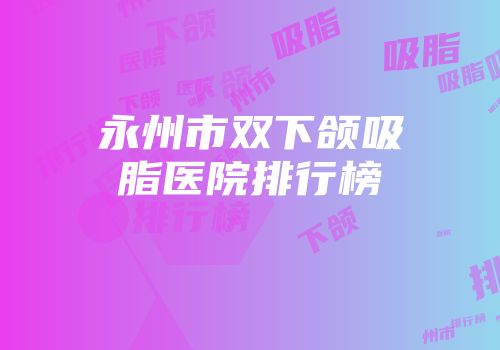 永州市双下颌吸脂医院排行榜