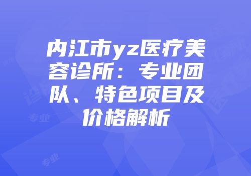 内江市yz医疗美容诊所：专业团队、特色项目及价格解析