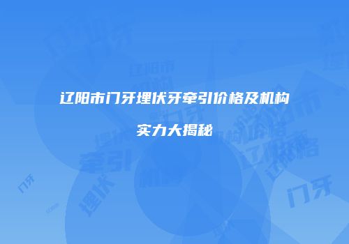 辽阳市门牙埋伏牙牵引价格及机构实力大揭秘