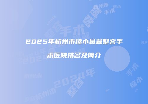 2025年杭州市缩小鼻翼整容手术医院排名及简介