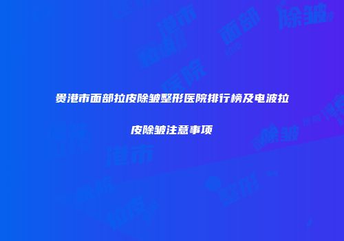 贵港市面部拉皮除皱整形医院排行榜及电波拉皮除皱注意事项