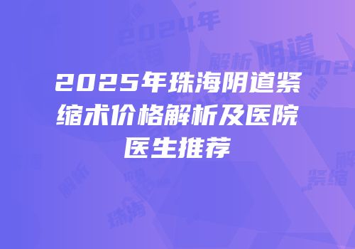 2025年珠海阴道紧缩术价格解析及医院医生推荐