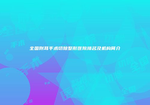 全国附耳手术切除整形医院排名及机构简介