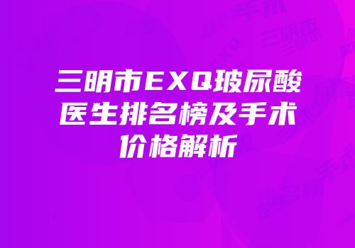 三明市EXQ玻尿酸医生排名榜及手术价格解析