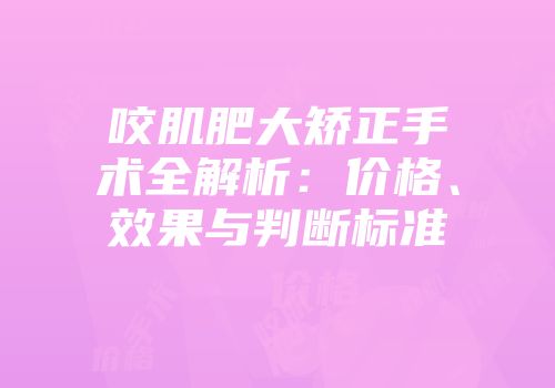 咬肌肥大矫正手术全解析：价格、效果与判断标准