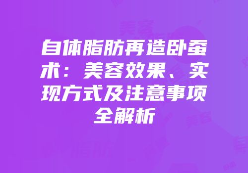 自体脂肪再造卧蚕术：美容效果、实现方式及注意事项全解析