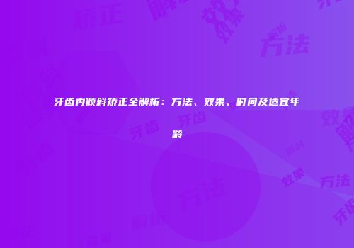 牙齿内倾斜矫正全解析：方法、效果、时间及适宜年龄