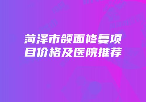 菏泽市颌面修复项目价格及医院推荐