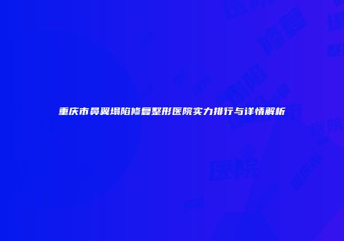 重庆市鼻翼塌陷修复整形医院实力排行与详情解析