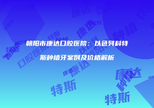 朝阳市康达口腔医院：以色列科特斯种植牙案例及价格解析