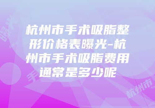 杭州市手术吸脂整形价格表曝光-杭州市手术吸脂费用通常是多少呢