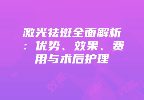 激光祛斑全面解析：优势、效果、费用与术后护理