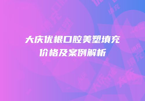 大庆优根口腔美塑填充价格及案例解析