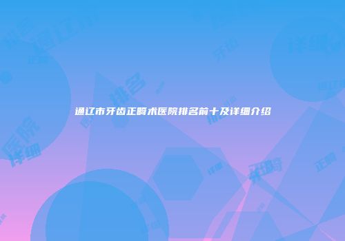 通辽市牙齿正畸术医院排名前十及详细介绍