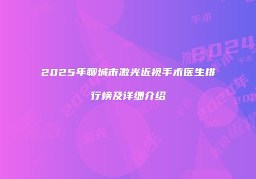 2025年聊城市激光近视手术医生排行榜及详细介绍