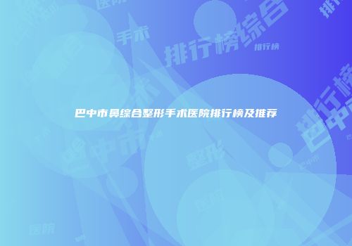 巴中市鼻综合整形手术医院排行榜及推荐