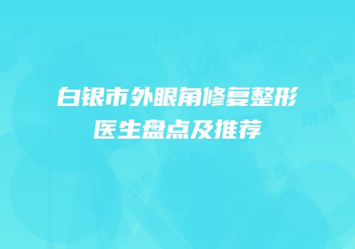 白银市外眼角修复整形医生盘点及推荐