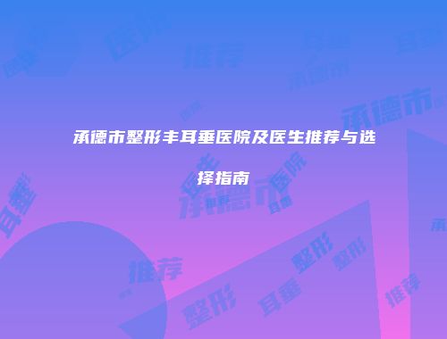 承德市整形丰耳垂医院及医生推荐与选择指南