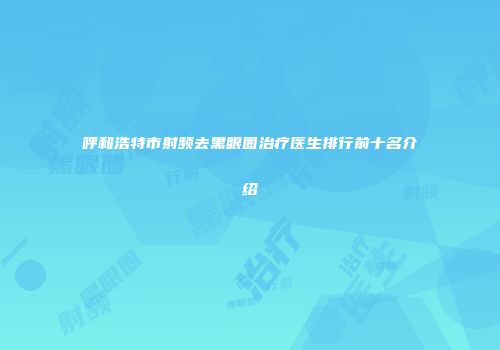 呼和浩特市射频去黑眼圈治疗医生排行前十名介绍