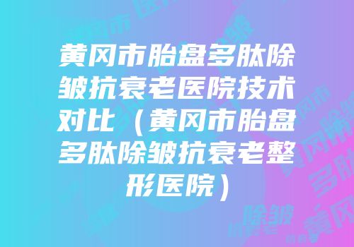 黄冈市胎盘多肽除皱抗衰老医院技术对比（黄冈市胎盘多肽除皱抗衰老整形医院）