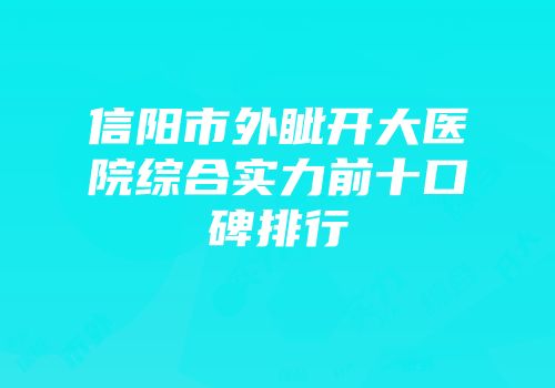 信阳市外眦开大医院综合实力前十口碑排行