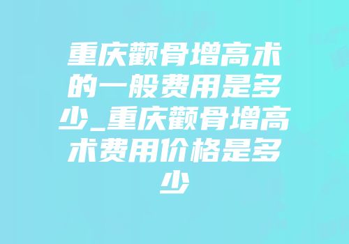 重庆颧骨增高术的一般费用是多少_重庆颧骨增高术费用价格是多少
