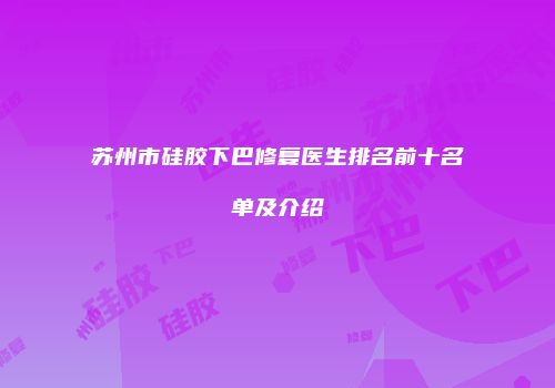 苏州市硅胶下巴修复医生排名前十名单及介绍