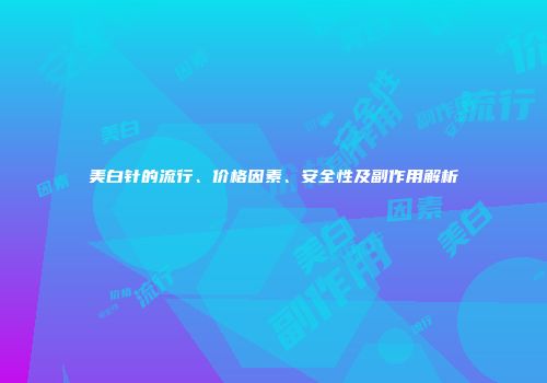 美白针的流行、价格因素、安全性及副作用解析