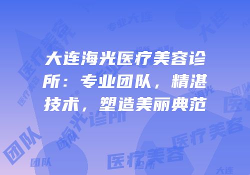 大连海光医疗美容诊所：专业团队，精湛技术，塑造美丽典范