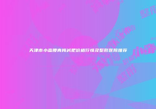 天津市小蛮腰青梅减肥价格行情及整形医院推荐