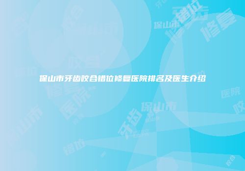 保山市牙齿咬合错位修复医院排名及医生介绍