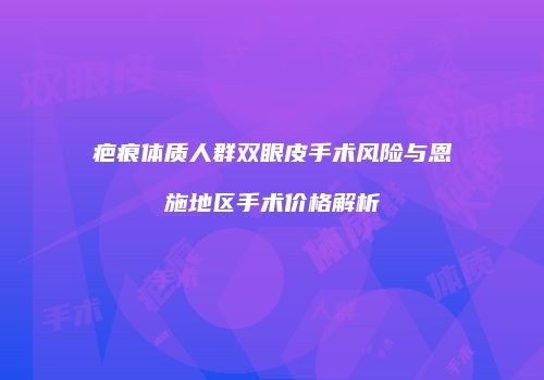 疤痕体质人群双眼皮手术风险与恩施地区手术价格解析