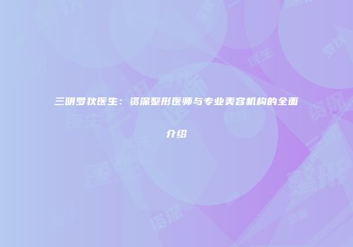 三明罗狄医生：资深整形医师与专业美容机构的全面介绍
