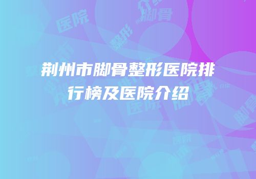荆州市脚骨整形医院排行榜及医院介绍