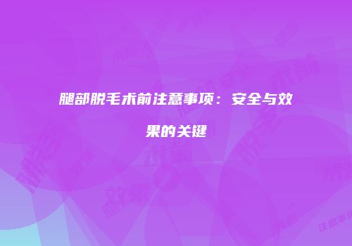 腿部脱毛术前注意事项：安全与效果的关键