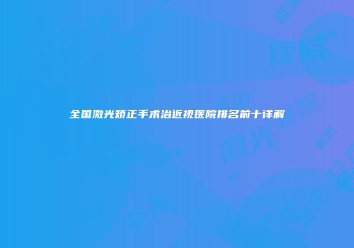 全国激光矫正手术治近视医院排名前十详解