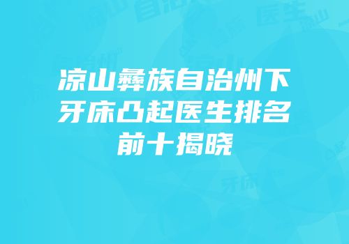 凉山彝族自治州下牙床凸起医生排名前十揭晓